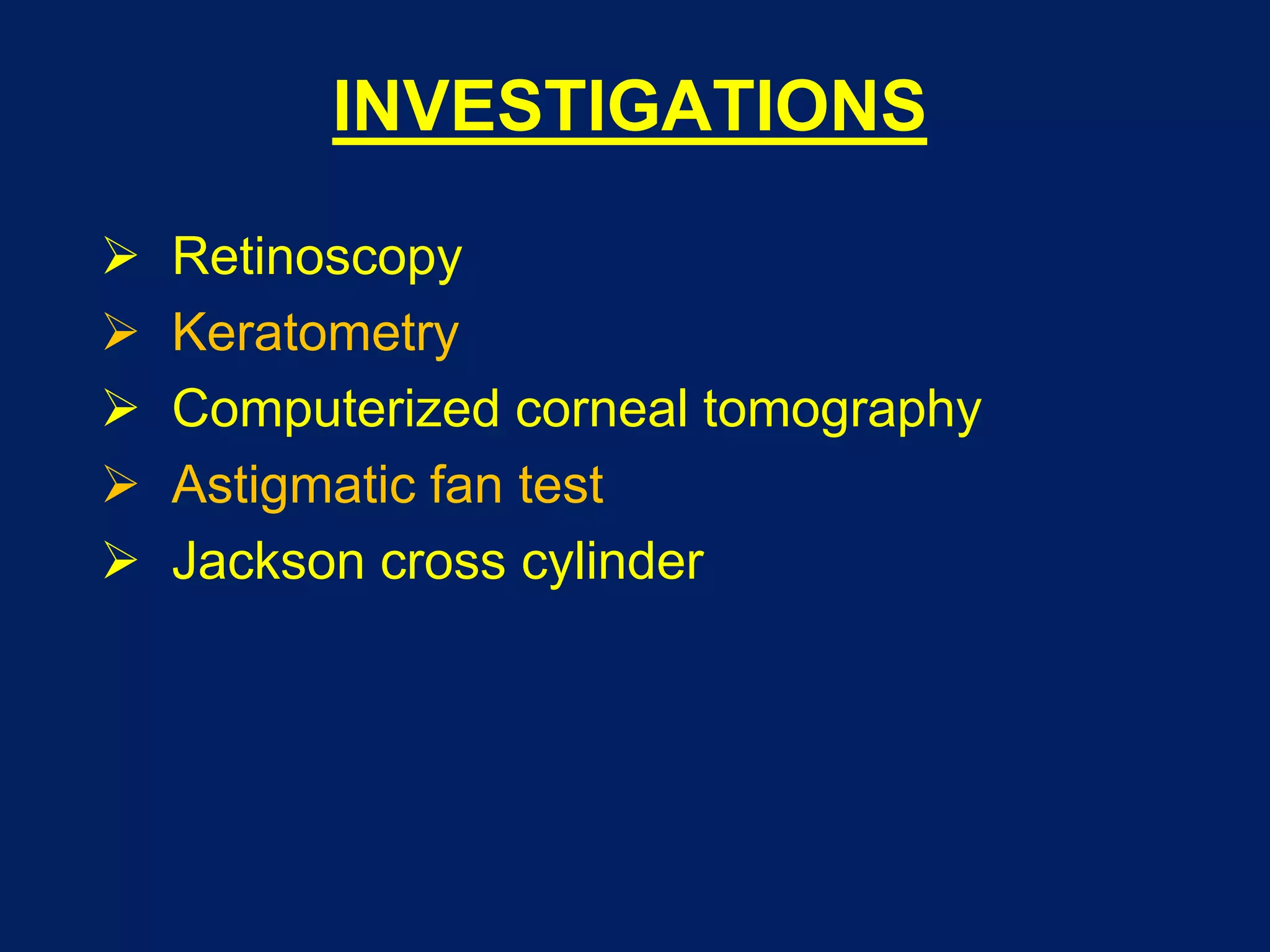 INVESTIGATIONS
 Retinoscopy
 Keratometry
 Computerized corneal tomography
 Astigmatic fan test
 Jackson cross cylinder
 