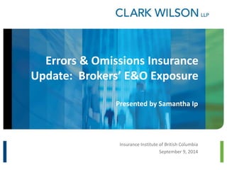Errors & Omissions Insurance 
Update: Brokers’ E&O Exposure 
Presented by Samantha Ip 
Insurance Institute of British Columbia 
September 9, 2014 
 