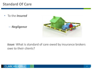 Standard Of Care 
4 
• To the Insured 
– Negligence 
Issue: What is standard of care owed by insurance brokers 
owe to their clients? 
 