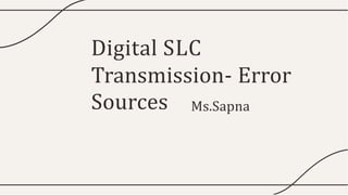 Digital SLC
Transmission- Error
Sources Ms.Sapna
 