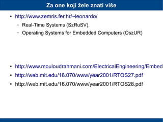 Za one koji žele znati više
● http://www.zemris.fer.hr/~leonardo/
– Real-Time Systems (SzRuSV),
– Operating Systems for Embedded Computers (OszUR)
● http://www.mouloudrahmani.com/ElectricalEngineering/Embedd
● http://web.mit.edu/16.070/www/year2001/RTOS27.pdf
● http://web.mit.edu/16.070/www/year2001/RTOS28.pdf
 