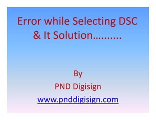 Error while Selecting DSC
& It Solution….......
By
PND Digisign
www.pnddigisign.com

 