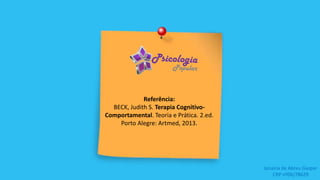 Referência:
BECK, Judith S. Terapia Cognitivo-
Comportamental. Teoria e Prática. 2.ed.
Porto Alegre: Artmed, 2013.
Janaina de Abreu Gaspar
CRP nº06/78629
 