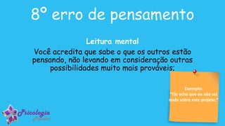 Exemplo:
“Ele acha que eu não sei
nada sobre este projeto.”
8º erro de pensamento
Leitura mental
Você acredita que sabe o que os outros estão
pensando, não levando em consideração outras
possibilidades muito mais prováveis;
 