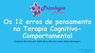 Os 12 erros de pensamento
na Terapia Cognitivo-
Comportamental
Conforme descritos por Judith Beck, filha do criador desta abordagem
Janaina de Abreu Gaspar
CRP nº06/78629
 
