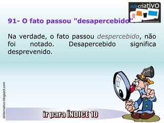 slidecriativo.blogspot.com
91- O fato passou "desapercebido".
Na verdade, o fato passou despercebido, não
foi notado. Desapercebido significa
desprevenido.
 