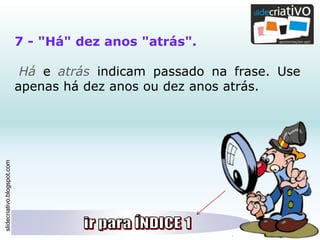 slidecriativo.blogspot.com
7 - "Há" dez anos "atrás".
Há e atrás indicam passado na frase. Use
apenas há dez anos ou dez anos atrás.
 