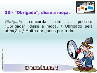 slidecriativo.blogspot.com
33 - "Obrigado", disse a moça.
Obrigado concorda com a pessoa:
"Obrigada", disse a moça. / Obrigado pela
atenção. / Muito obrigados por tudo.
 