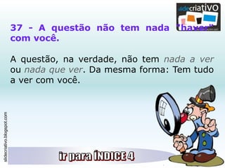 slidecriativo.blogspot.com
37 - A questão não tem nada "haver"
com você.
A questão, na verdade, não tem nada a ver
ou nada que ver. Da mesma forma: Tem tudo
a ver com você.
 
