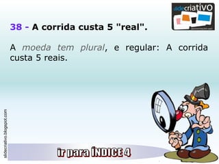 slidecriativo.blogspot.com
38 - A corrida custa 5 "real".
A moeda tem plural, e regular: A corrida
custa 5 reais.
 