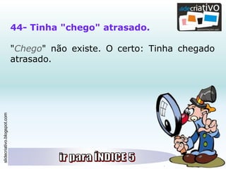 slidecriativo.blogspot.com
44- Tinha "chego" atrasado.
"Chego" não existe. O certo: Tinha chegado
atrasado.
 
