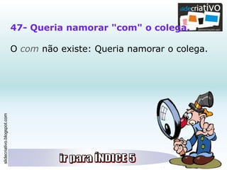 slidecriativo.blogspot.com
47- Queria namorar "com" o colega.
O com não existe: Queria namorar o colega.
 
