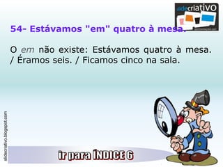 slidecriativo.blogspot.com
54- Estávamos "em" quatro à mesa.
O em não existe: Estávamos quatro à mesa.
/ Éramos seis. / Ficamos cinco na sala.
 