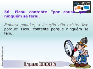 slidecriativo.blogspot.com
56- Ficou contente "por causa que"
ninguém se feriu.
Embora popular, a locução não existe. Use
porque: Ficou contente porque ninguém se
feriu.
 