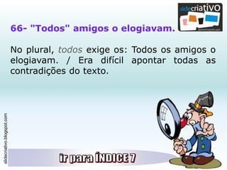 slidecriativo.blogspot.com
66- "Todos" amigos o elogiavam.
No plural, todos exige os: Todos os amigos o
elogiavam. / Era difícil apontar todas as
contradições do texto.
 