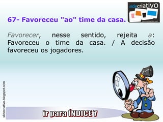 slidecriativo.blogspot.com
67- Favoreceu "ao" time da casa.
Favorecer, nesse sentido, rejeita a:
Favoreceu o time da casa. / A decisão
favoreceu os jogadores.
 