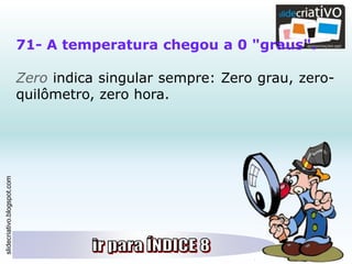 slidecriativo.blogspot.com
71- A temperatura chegou a 0 "graus".
Zero indica singular sempre: Zero grau, zero-
quilômetro, zero hora.
 