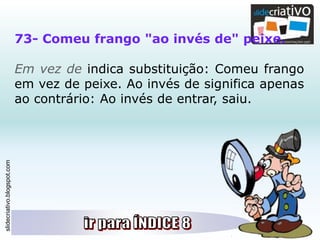 slidecriativo.blogspot.com
73- Comeu frango "ao invés de" peixe.
Em vez de indica substituição: Comeu frango
em vez de peixe. Ao invés de significa apenas
ao contrário: Ao invés de entrar, saiu.
 