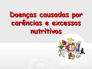 Doenças causadas por
carências e excessos
     nutritivos
 