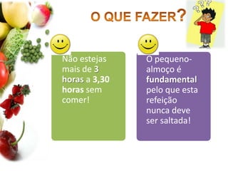 O QUE FAZER?Não estejas mais de 3 horas a 3,30 horas sem comer!O pequeno-almoço é fundamental pelo que esta refeição nunca deve ser saltada!