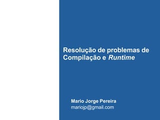 Resolução de problemas de
Compilação e Runtime
Mario Jorge Pereira
mariojp@gmail.com
 