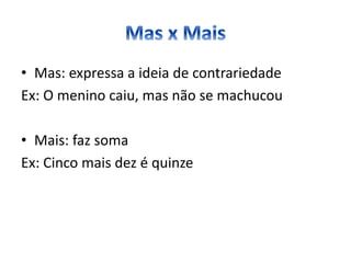 • Mas: expressa a ideia de contrariedade
Ex: O menino caiu, mas não se machucou
• Mais: faz soma
Ex: Cinco mais dez é quinze
 