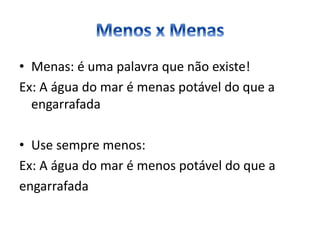 • Menas: é uma palavra que não existe!
Ex: A água do mar é menas potável do que a
engarrafada
• Use sempre menos:
Ex: A água do mar é menos potável do que a
engarrafada
 