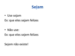 • Use sejam
Ex: que eles sejam felizes
• Não use:
Ex: que eles sejem felizes
Sejem não existe!
 