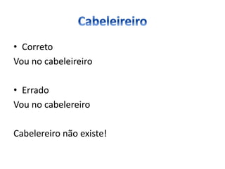 • Correto
Vou no cabeleireiro
• Errado
Vou no cabelereiro
Cabelereiro não existe!
 