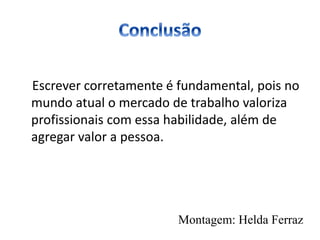Escrever corretamente é fundamental, pois no
mundo atual o mercado de trabalho valoriza
profissionais com essa habilidade, além de
agregar valor a pessoa.
Montagem: Helda Ferraz
 