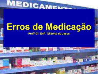 Erros de Medicação
    Profº Dr. Enfº. Gilberto de Jesus
 