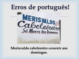 
Erros de português!
Merisvaldo cabelereiro somente aos
domingos.
 