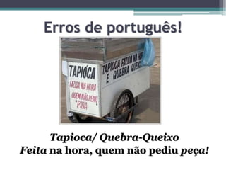 Erros de português!
Tapioca/ Quebra-Queixo
Feita na hora, quem não pediu peça!
 