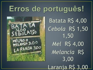 Batata R$ 4,00
Cebola R$ 1,50
1,50
Mel R$ 4,00
Melancia R$
3,00
Laranja R$ 3,00
 