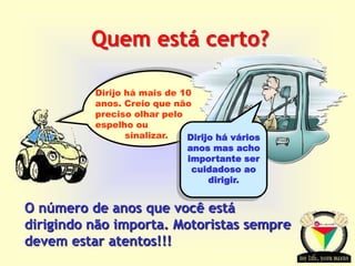 Transportation Tuesday
Quem está certo?
O número de anos que você está
dirigindo não importa. Motoristas sempre
devem estar atentos!!!
Dirijo há mais de 10
anos. Creio que não
preciso olhar pelo
espelho ou
sinalizar. Dirijo há vários
anos mas acho
importante ser
cuidadoso ao
dirigir.
 