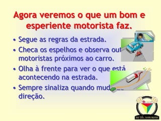 Transportation Tuesday
Agora veremos o que um bom e
esperiente motorista faz.
• Segue as regras da estrada.
• Checa os espelhos e observa outros
motoristas próximos ao carro.
• Olha à frente para ver o que está
acontecendo na estrada.
• Sempre sinaliza quando muda de
direção.
 