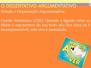 O DISSERTATIVO-ARGUMENTATIVO
Seleção e Organização Argumentativa:
Coesão Semântica (CSE): Quando a ligação entre as
ideias e argumentos do seu texto não fica clara ou é
incompreensível, este erro é assinalado.
Prof. José Antonio
 