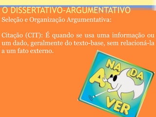 O DISSERTATIVO-ARGUMENTATIVO
Seleção e Organização Argumentativa:
Citação (CIT): É quando se usa uma informação ou
um dado, geralmente do texto-base, sem relacioná-la
a um fato externo.
Prof. José Antonio
 