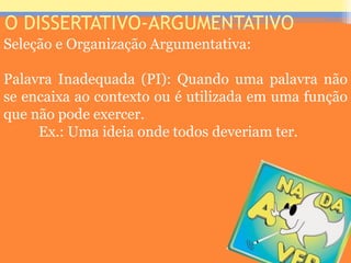 O DISSERTATIVO-ARGUMENTATIVO
Seleção e Organização Argumentativa:
Palavra Inadequada (PI): Quando uma palavra não
se encaixa ao contexto ou é utilizada em uma função
que não pode exercer.
Ex.: Uma ideia onde todos deveriam ter.
Prof. José Antonio
 
