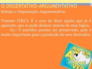 O DISSERTATIVO-ARGUMENTATIVO
Seleção e Organização Argumentativa:
Truísmo (TRU): É o erro de dizer aquilo que já é
aparente, que se pode deduzir através de uma lógica.
Ex.: O petróleo precisa ser preservado, pois é
muito importante para a produção de seus derivados.
Prof. José Antonio
 