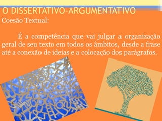 O DISSERTATIVO-ARGUMENTATIVO
Coesão Textual:
É a competência que vai julgar a organização
geral de seu texto em todos os âmbitos, desde a frase
até a conexão de ideias e a colocação dos parágrafos.
Prof. José Antonio
 