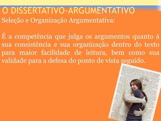 O DISSERTATIVO-ARGUMENTATIVO
Seleção e Organização Argumentativa:
É a competência que julga os argumentos quanto à
sua consistência e sua organização dentro do texto
para maior facilidade de leitura, bem como sua
validade para a defesa do ponto de vista seguido.
Prof. José Antonio
 