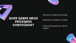 QUER SABER MEUS
PRÓXIMOS
CONTEÚDOS?
MÉTODO DE VENDA SPIN SELLING
DESENHO DE CENÁRIOS FUTUROS
COMO ESTRUTURAR SEU TIME DE
VENDAS
 