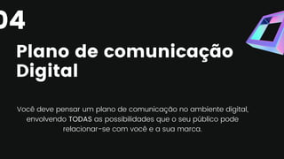 Plano de comunicação
Digital
Você deve pensar um plano de comunicação no ambiente digital,
envolvendo TODAS as possibilidades que o seu público pode
relacionar-se com você e a sua marca.
04
 