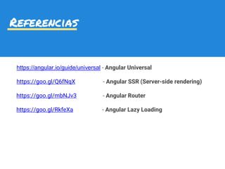 https://angular.io/guide/universal - Angular Universal
https://goo.gl/Q6fNqX - Angular SSR (Server-side rendering)
https://goo.gl/mbNJv3 - Angular Router
https://goo.gl/RkfeXa - Angular Lazy Loading
Referencias
 