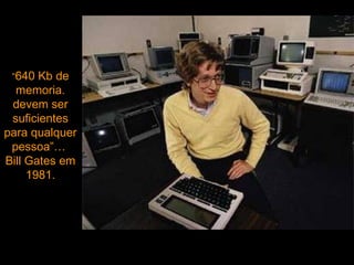 “640 Kb de
  memoria.
 devem ser
 suficientes
para qualquer
 pessoa”…
Bill Gates em
     1981.
 