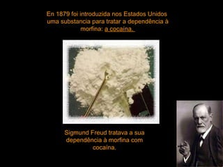 En 1879 foi introduzida nos Estados Unidos  uma substancia para tratar a dependência à morfina:  a cocaína.  Sigmund Freud tratava a sua dependência à morfina com cocaína. 