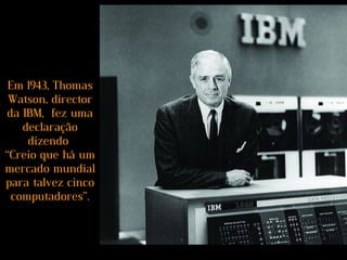 Em 1943, Thomas
Watson, director
da IBM, fez uma
declaração
dizendo
“Creio que há um
mercado mundial
para talvez cinco
computadores”.
 