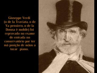 Giuseppe Verdi
(o de la Traviata, o de
Va pensiero, o de la
Donna è mobile) foi
reprovado no exame
de entrada no
conservatório por ter
má posição de mãos a
tocar piano.
 