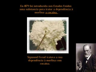 En 1879 foi introduzida nos Estados Unidos
uma substancia para tratar a dependência à
morfina: a cocaína.a cocaína.
Sigmund Freud tratava a sua
dependência à morfina com
cocaína.
 